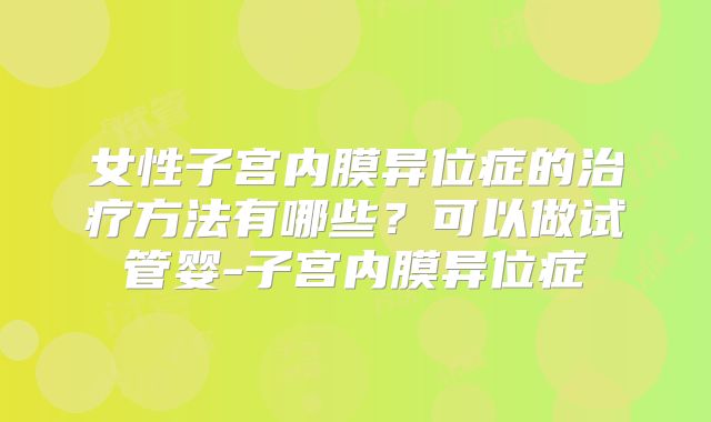 女性子宫内膜异位症的治疗方法有哪些？可以做试管婴-子宫内膜异位症