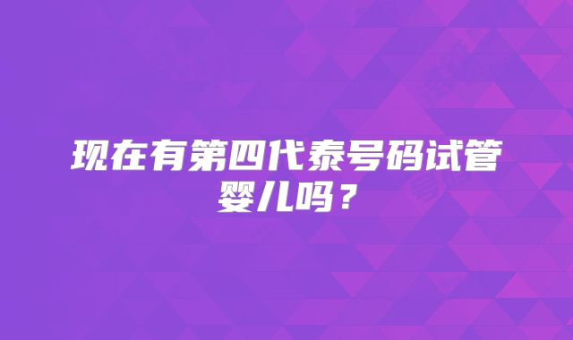 现在有第四代泰号码试管婴儿吗？