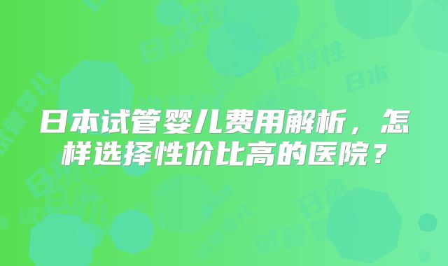 日本试管婴儿费用解析，怎样选择性价比高的医院？