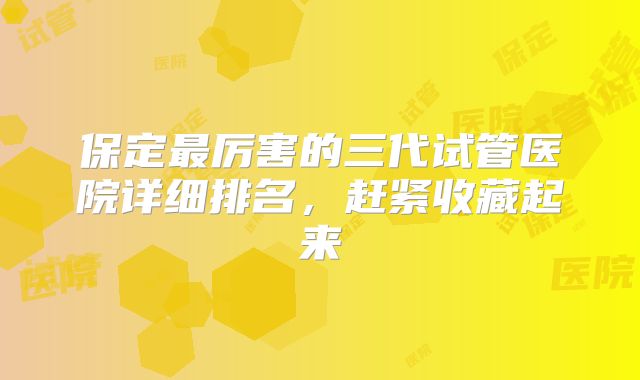 保定最厉害的三代试管医院详细排名，赶紧收藏起来