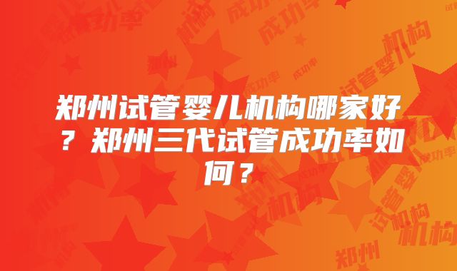 郑州试管婴儿机构哪家好？郑州三代试管成功率如何？