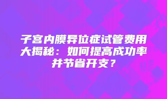 子宫内膜异位症试管费用大揭秘：如何提高成功率并节省开支？