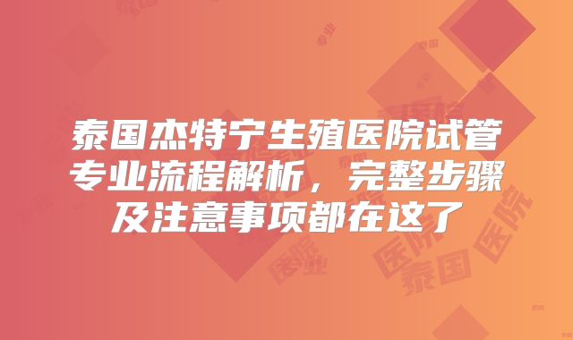 泰国杰特宁生殖医院试管专业流程解析,完整步骤及注意事项都在这了