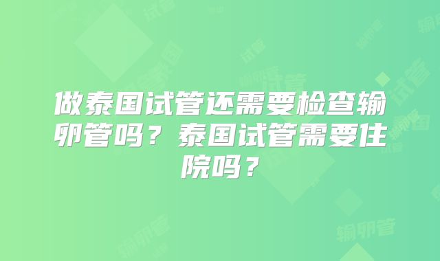 做泰国试管还需要检查输卵管吗？泰国试管需要住院吗？