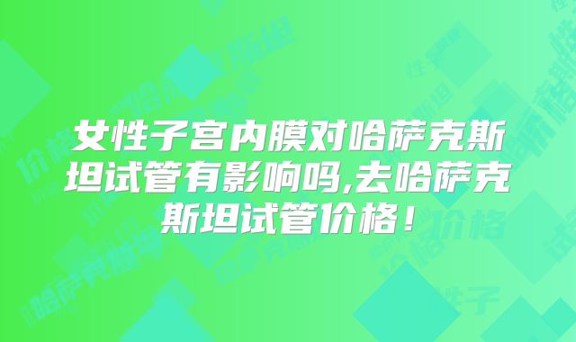 女性子宫内膜对哈萨克斯坦试管有影响吗,去哈萨克斯坦试管价格！