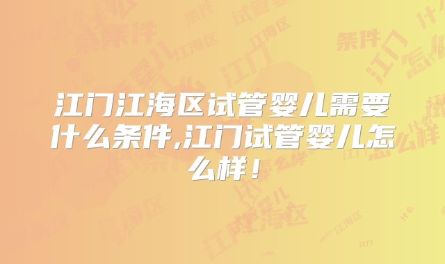 江门江海区试管婴儿需要什么条件,江门试管婴儿怎么样!