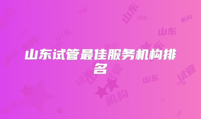山东试管最佳服务机构排名