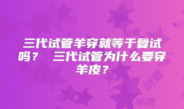 三代试管羊穿就等于复试吗？ 三代试管为什么要穿羊皮？