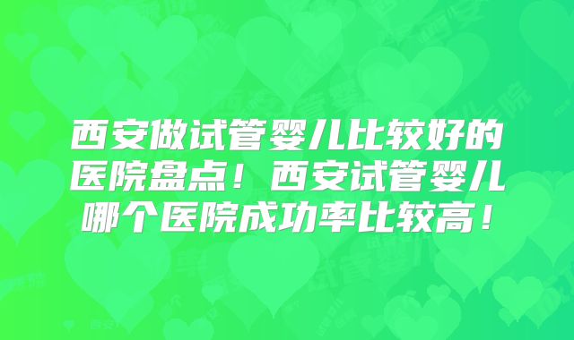 西安做试管婴儿比较好的医院盘点！西安试管婴儿哪个医院成功率比较高！