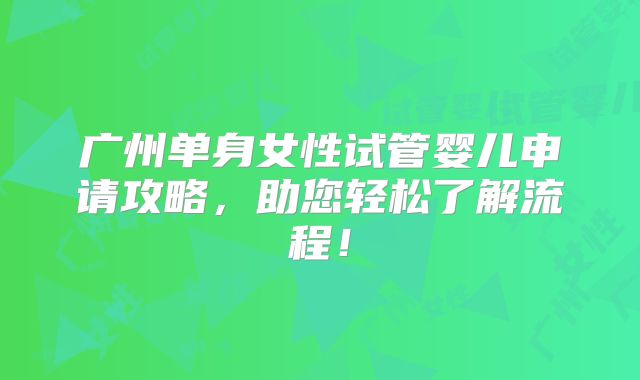 广州单身女性试管婴儿申请攻略，助您轻松了解流程！