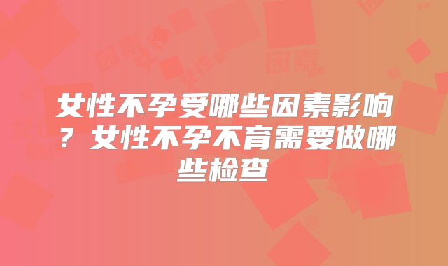 女性不孕受哪些因素影响？女性不孕不育需要做哪些检查
