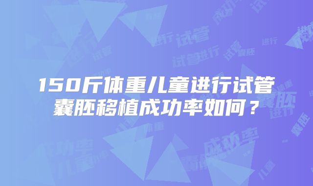 150斤体重儿童进行试管囊胚移植成功率如何？