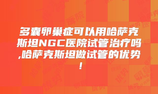 多囊卵巢症可以用哈萨克斯坦NGC医院试管治疗吗,哈萨克斯坦做试管的优势！