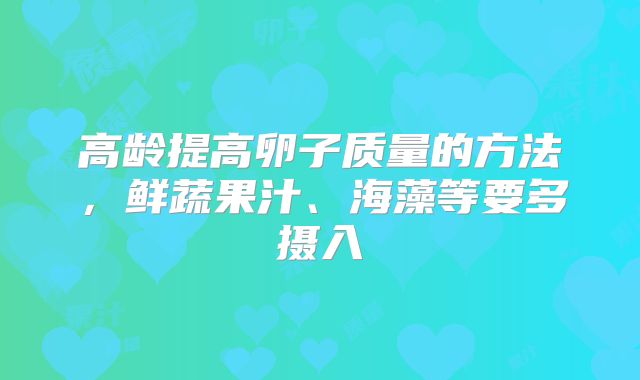 高龄提高卵子质量的方法,鲜蔬果汁、海藻等要多摄入