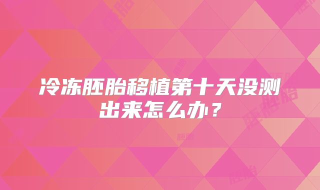 冷冻胚胎移植第十天没测出来怎么办？
