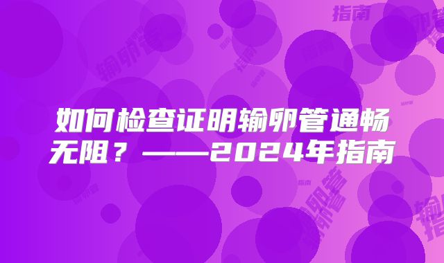 如何检查证明输卵管通畅无阻?——2024年指南