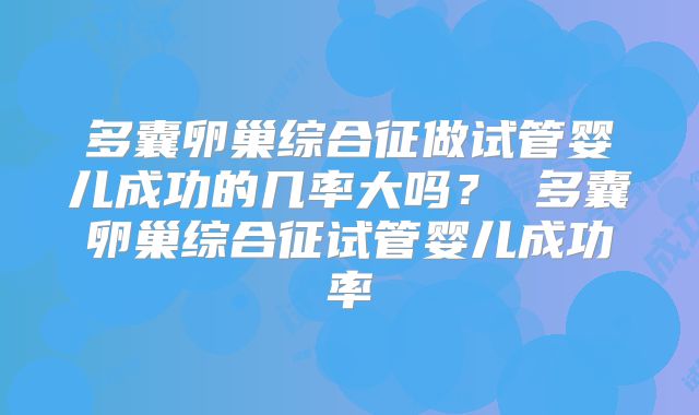 多囊卵巢综合征做试管婴儿成功的几率大吗？ 多囊卵巢综合征试管婴儿成功率