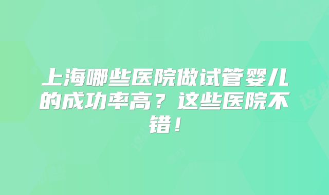 上海哪些医院做试管婴儿的成功率高?这些医院不错!