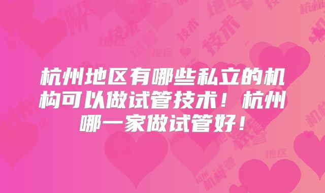 杭州地区有哪些私立的机构可以做试管技术！杭州哪一家做试管好！