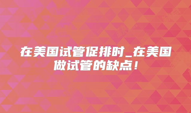 在美国试管促排时_在美国做试管的缺点!