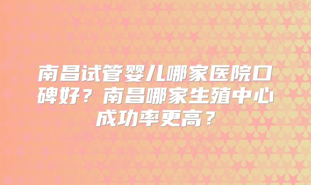 南昌试管婴儿哪家医院口碑好？南昌哪家生殖中心成功率更高？