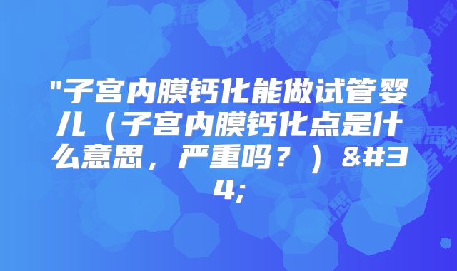 "子宫内膜钙化能做试管婴儿（子宫内膜钙化点是什么意思，严重吗？）"