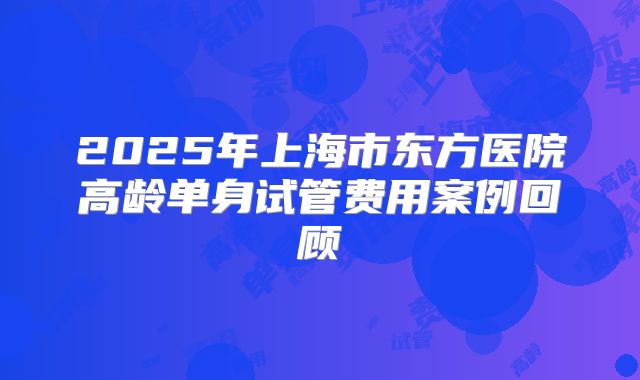 2025年上海市东方医院高龄单身试管费用案例回顾