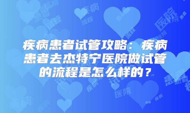 疾病患者试管攻略：疾病患者去杰特宁医院做试管的流程是怎么样的？