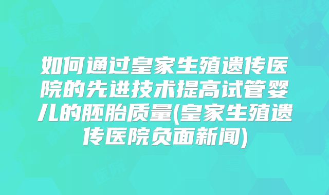 如何通过皇家生殖遗传医院的先进技术提高试管婴儿的胚胎质量(皇家生殖遗传医院负面新闻)