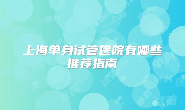 上海单身试管医院有哪些推荐指南