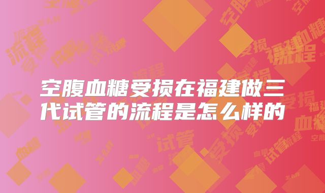 空腹血糖受损在福建做三代试管的流程是怎么样的