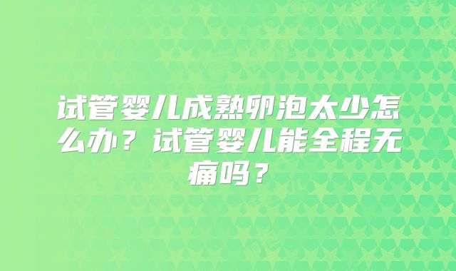 试管婴儿成熟卵泡太少怎么办?试管婴儿能全程无痛吗?