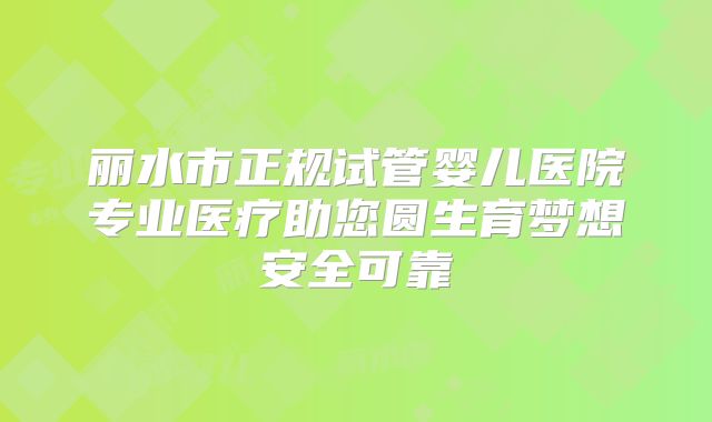 丽水市正规试管婴儿医院专业医疗助您圆生育梦想安全可靠
