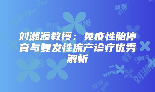 刘湘源教授：免疫性胎停育与复发性流产诊疗优秀解析