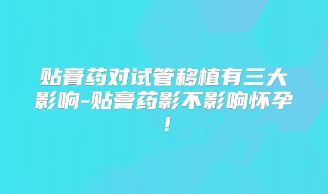 贴膏药对试管移植有三大影响-贴膏药影不影响怀孕!
