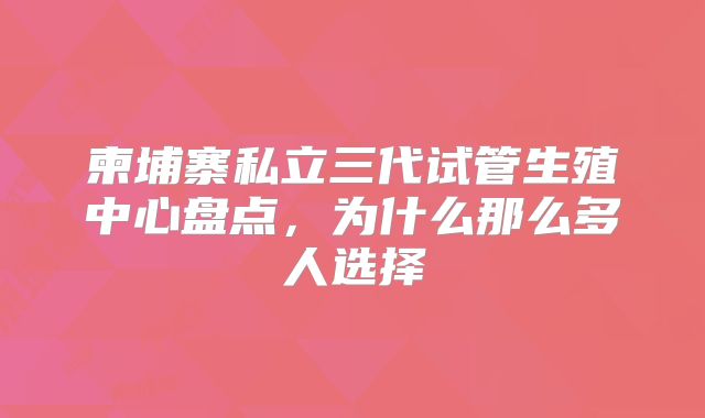 柬埔寨私立三代试管生殖中心盘点,为什么那么多人选择