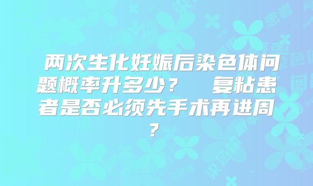 ‌两次生化妊娠后染色体问题概率升多少？‌‌复粘患者是否必须先手术再进周？‌