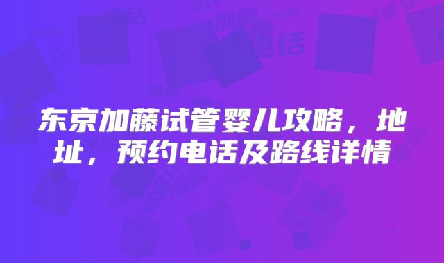 东京加藤试管婴儿攻略，地址，预约电话及路线详情
