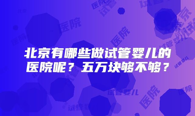 北京有哪些做试管婴儿的医院呢？五万块够不够？