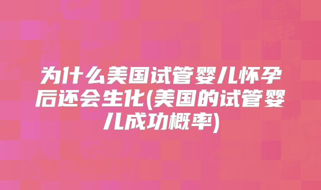 为什么美国试管婴儿怀孕后还会生化(美国的试管婴儿成功概率)