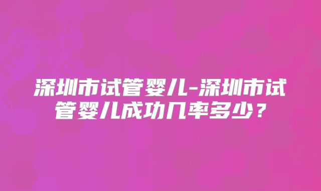 深圳市试管婴儿-深圳市试管婴儿成功几率多少？