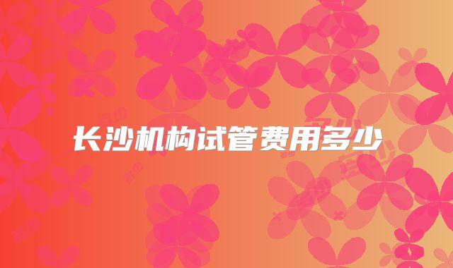 长沙机构试管费用多少