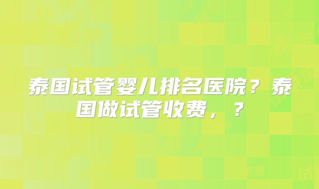 泰国试管婴儿排名医院？泰国做试管收费，？