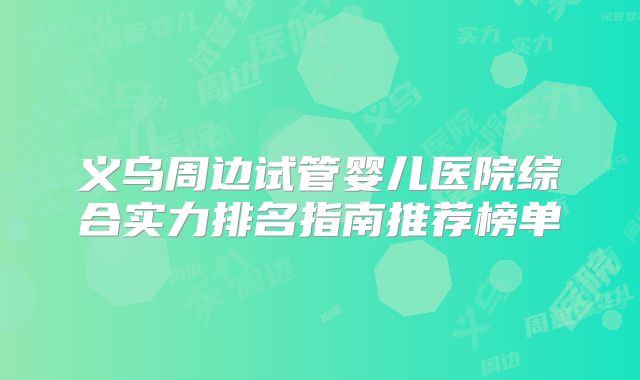 义乌周边试管婴儿医院综合实力排名指南推荐榜单
