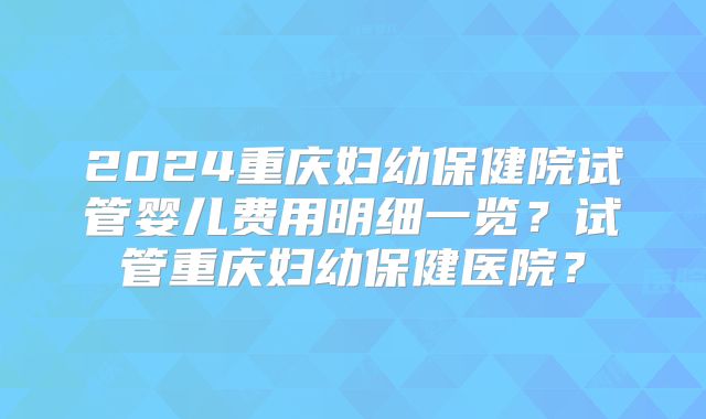 2024重庆妇幼保健院试管婴儿费用明细一览?试管重庆妇幼保健医院?