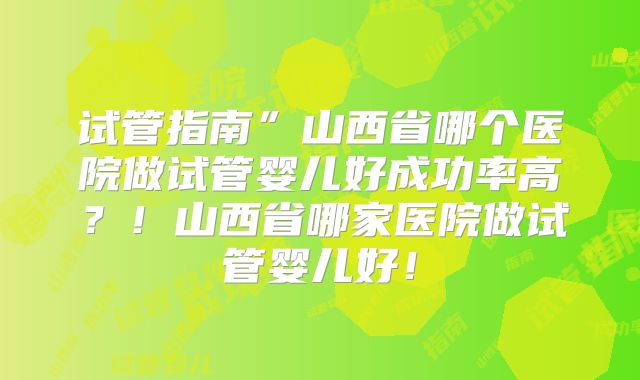 试管指南”山西省哪个医院做试管婴儿好成功率高?!山西省哪家医院做试管婴儿好!