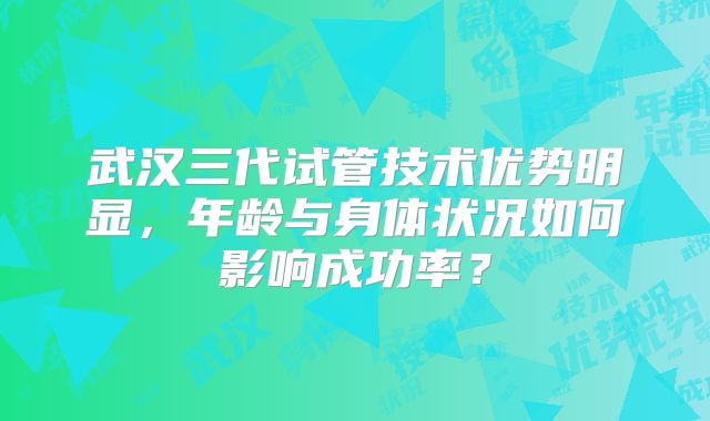 武汉三代试管技术优势明显，年龄与身体状况如何影响成功率？