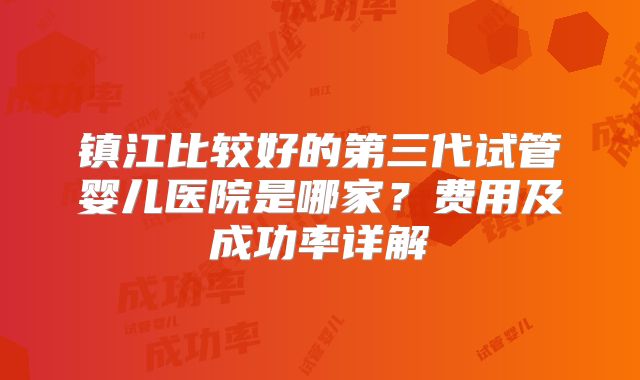 镇江比较好的第三代试管婴儿医院是哪家？费用及成功率详解