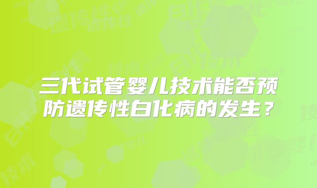 三代试管婴儿技术能否预防遗传性白化病的发生？