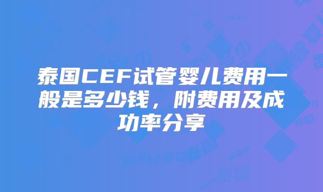 泰国CEF试管婴儿费用一般是多少钱，附费用及成功率分享